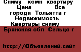 Сниму 1 комн. квартиру  › Цена ­ 7 000 - Все города, Тольятти г. Недвижимость » Квартиры сниму   . Брянская обл.,Сельцо г.